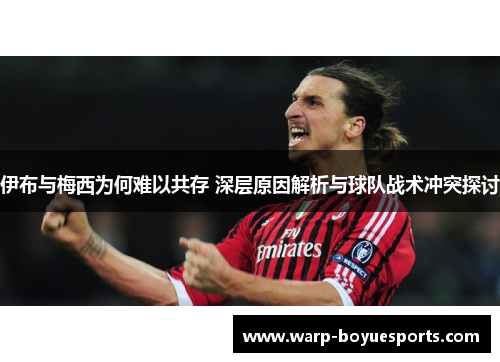 伊布与梅西为何难以共存 深层原因解析与球队战术冲突探讨 伊布与梅西为何难以共存 深层原因解析与球队战术冲突探讨