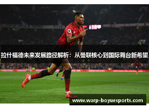 拉什福德未来发展路径解析:从曼联核心到国际舞台新希望 拉什福德未来发展路径解析:从曼联核心到国际舞台新希望