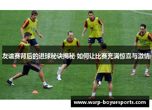 友谊赛背后的进球秘诀揭秘 如何让比赛充满惊喜与激情 友谊赛背后的进球秘诀揭秘 如何让比赛充满惊喜与激情