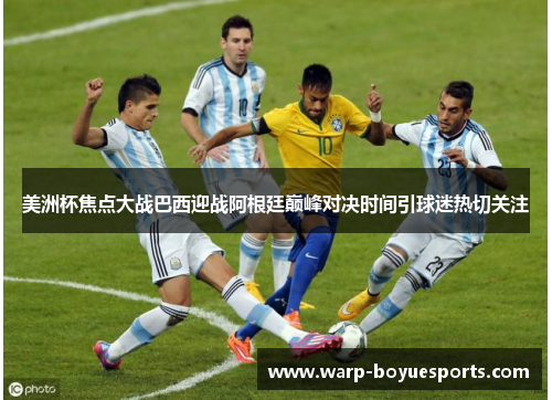 美洲杯焦点大战巴西迎战阿根廷巅峰对决时间引球迷热切关注 美洲杯焦点大战巴西迎战阿根廷巅峰对决时间引球迷热切关注