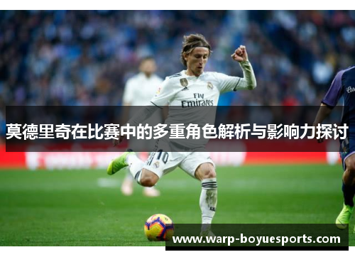 莫德里奇在比赛中的多重角色解析与影响力探讨 莫德里奇在比赛中的多重角色解析与影响力探讨