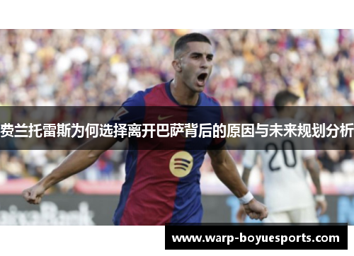 费兰托雷斯为何选择离开巴萨背后的原因与未来规划分析 费兰托雷斯为何选择离开巴萨背后的原因与未来规划分析