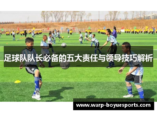 足球队队长必备的五大责任与领导技巧解析 足球队队长必备的五大责任与领导技巧解析
