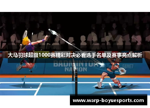 大马羽球超级1000赛精彩对决必看选手名单及赛事亮点解析 大马羽球超级1000赛精彩对决必看选手名单及赛事亮点解析