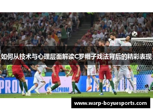 如何从技术与心理层面解读C罗帽子戏法背后的精彩表现 如何从技术与心理层面解读C罗帽子戏法背后的精彩表现