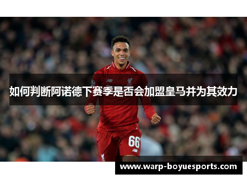 如何判断阿诺德下赛季是否会加盟皇马并为其效力 如何判断阿诺德下赛季是否会加盟皇马并为其效力
