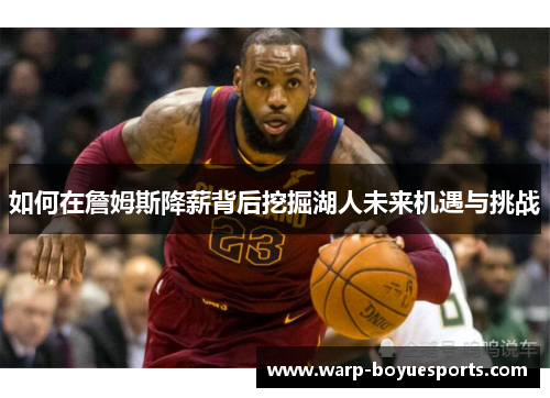 如何在詹姆斯降薪背后挖掘湖人未来机遇与挑战 如何在詹姆斯降薪背后挖掘湖人未来机遇与挑战