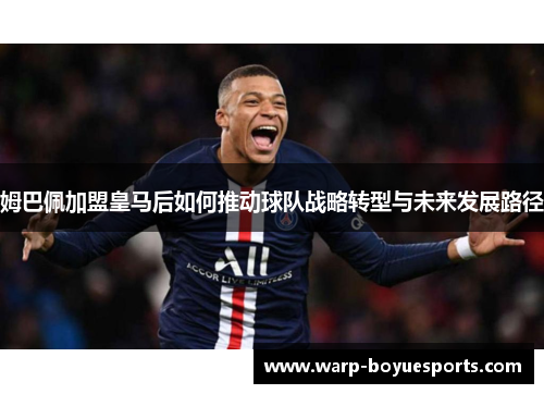 姆巴佩加盟皇马后如何推动球队战略转型与未来发展路径 姆巴佩加盟皇马后如何推动球队战略转型与未来发展路径