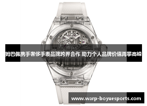 姆巴佩携手奢侈手表品牌跨界合作 助力个人品牌价值再攀高峰 姆巴佩携手奢侈手表品牌跨界合作 助力个人品牌价值再攀高峰