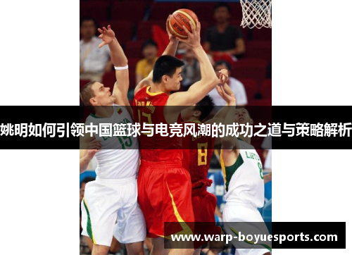 姚明如何引领中国篮球与电竞风潮的成功之道与策略解析 姚明如何引领中国篮球与电竞风潮的成功之道与策略解析