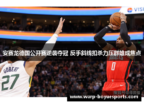安赛龙德国公开赛逆袭夺冠 反手斜线扣杀力压群雄成焦点 安赛龙德国公开赛逆袭夺冠 反手斜线扣杀力压群雄成焦点