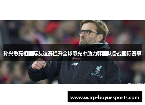 孙兴慜亮相国际友谊赛提升全球曝光率助力韩国队备战国际赛事
