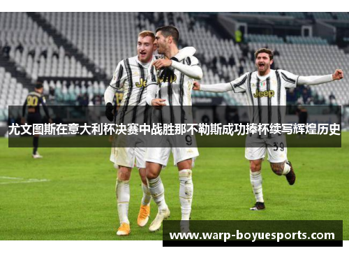 尤文图斯在意大利杯决赛中战胜那不勒斯成功捧杯续写辉煌历史 尤文图斯在意大利杯决赛中战胜那不勒斯成功捧杯续写辉煌历史