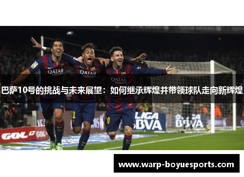 巴萨10号的挑战与未来展望:如何继承辉煌并带领球队走向新辉煌 巴萨10号的挑战与未来展望:如何继承辉煌并带领球队走向新辉煌