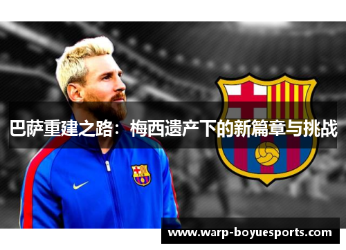 巴萨重建之路:梅西遗产下的新篇章与挑战 巴萨重建之路:梅西遗产下的新篇章与挑战