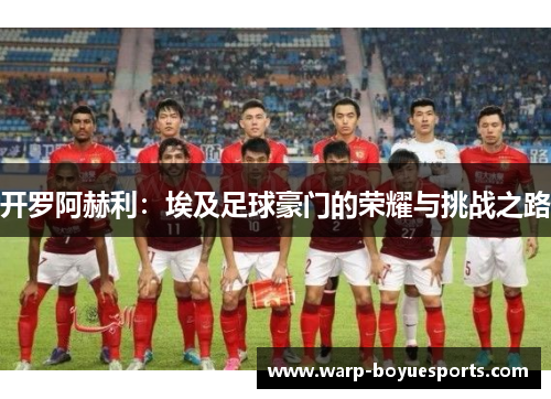 开罗阿赫利：埃及足球豪门的荣耀与挑战之路