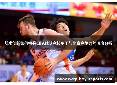 战术创新如何提升CBA球队竞技水平与比赛竞争力的深度分析 战术创新如何提升CBA球队竞技水平与比赛竞争力的深度分析