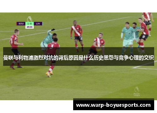 曼联与利物浦激烈对抗的背后原因是什么历史恩怨与竞争心理的交织
