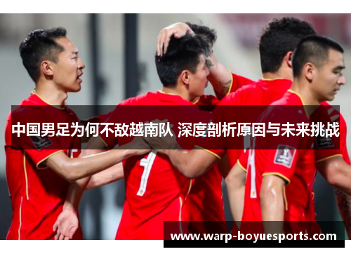 中国男足为何不敌越南队 深度剖析原因与未来挑战 中国男足为何不敌越南队 深度剖析原因与未来挑战