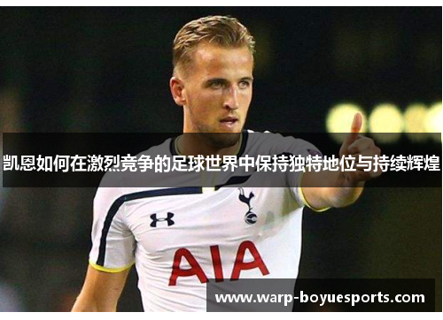 凯恩如何在激烈竞争的足球世界中保持独特地位与持续辉煌
