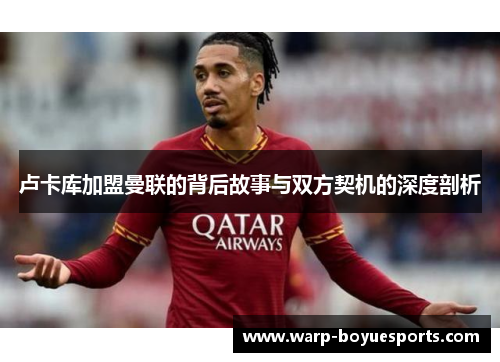 卢卡库加盟曼联的背后故事与双方契机的深度剖析 卢卡库加盟曼联的背后故事与双方契机的深度剖析