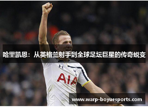 哈里凯恩:从英格兰射手到全球足坛巨星的传奇蜕变 哈里凯恩:从英格兰射手到全球足坛巨星的传奇蜕变