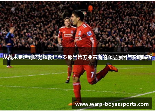 从战术更迭到财务权衡巴塞罗那出售苏亚雷斯的深层原因与影响解析
