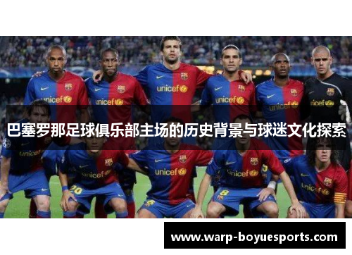 巴塞罗那足球俱乐部主场的历史背景与球迷文化探索 巴塞罗那足球俱乐部主场的历史背景与球迷文化探索