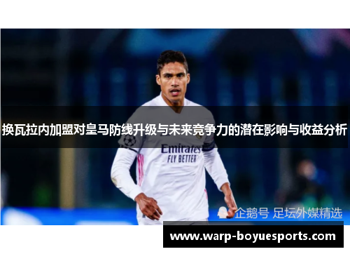 换瓦拉内加盟对皇马防线升级与未来竞争力的潜在影响与收益分析 换瓦拉内加盟对皇马防线升级与未来竞争力的潜在影响与收益分析
