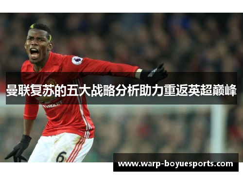 曼联复苏的五大战略分析助力重返英超巅峰 曼联复苏的五大战略分析助力重返英超巅峰