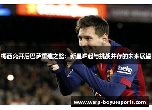 梅西离开后巴萨重建之路:新星崛起与挑战并存的未来展望 梅西离开后巴萨重建之路:新星崛起与挑战并存的未来展望