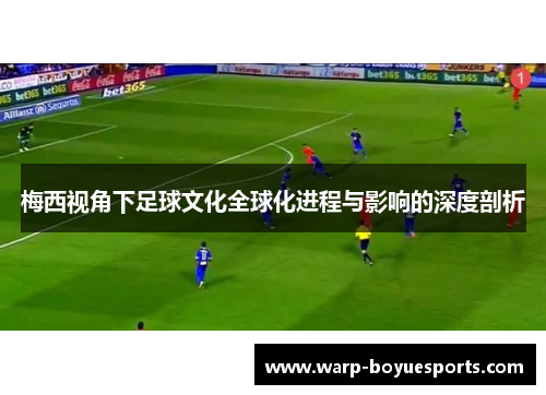 梅西视角下足球文化全球化进程与影响的深度剖析 梅西视角下足球文化全球化进程与影响的深度剖析