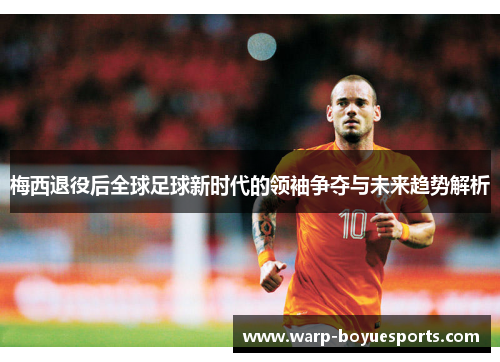 梅西退役后全球足球新时代的领袖争夺与未来趋势解析 梅西退役后全球足球新时代的领袖争夺与未来趋势解析