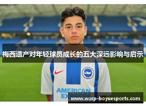 梅西遗产对年轻球员成长的五大深远影响与启示 梅西遗产对年轻球员成长的五大深远影响与启示