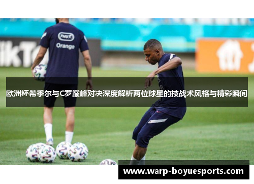 欧洲杯希季尔与C罗巅峰对决深度解析两位球星的技战术风格与精彩瞬间 欧洲杯希季尔与C罗巅峰对决深度解析两位球星的技战术风格与精彩瞬间