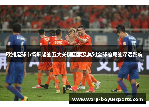 欧洲足球市场崛起的五大关键因素及其对全球格局的深远影响 欧洲足球市场崛起的五大关键因素及其对全球格局的深远影响