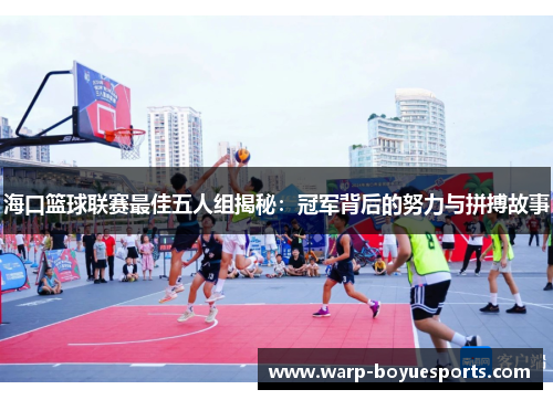 海口篮球联赛最佳五人组揭秘:冠军背后的努力与拼搏故事 海口篮球联赛最佳五人组揭秘:冠军背后的努力与拼搏故事