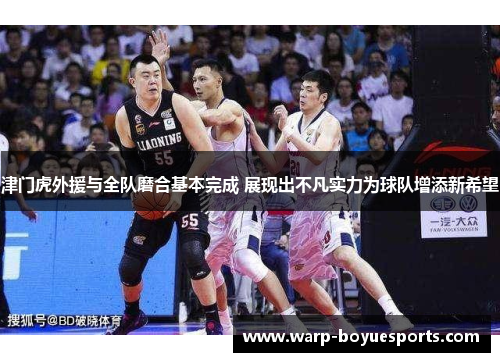 津门虎外援与全队磨合基本完成 展现出不凡实力为球队增添新希望