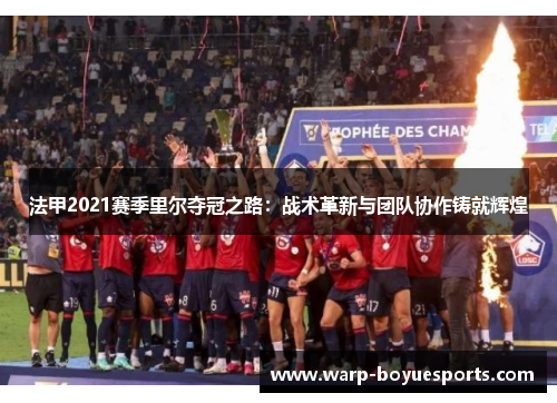 法甲2021赛季里尔夺冠之路:战术革新与团队协作铸就辉煌 法甲2021赛季里尔夺冠之路:战术革新与团队协作铸就辉煌