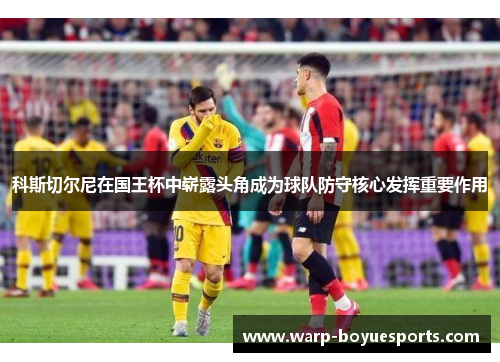科斯切尔尼在国王杯中崭露头角成为球队防守核心发挥重要作用 科斯切尔尼在国王杯中崭露头角成为球队防守核心发挥重要作用
