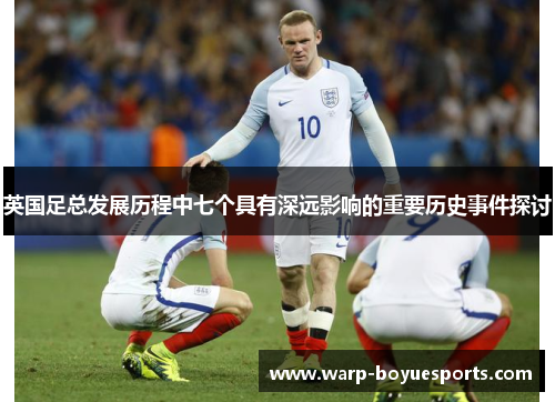 英国足总发展历程中七个具有深远影响的重要历史事件探讨 英国足总发展历程中七个具有深远影响的重要历史事件探讨