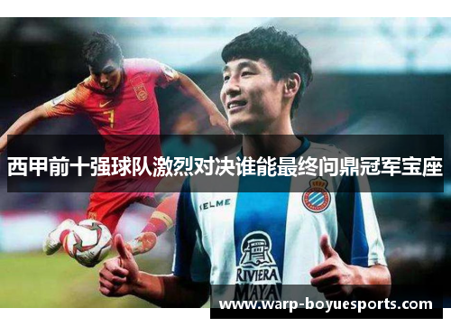 西甲前十强球队激烈对决谁能最终问鼎冠军宝座 西甲前十强球队激烈对决谁能最终问鼎冠军宝座