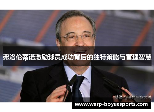 弗洛伦蒂诺激励球员成功背后的独特策略与管理智慧
