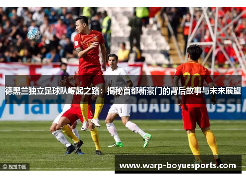 德黑兰独立足球队崛起之路：揭秘首都新豪门的背后故事与未来展望