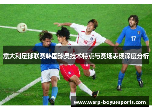 意大利足球联赛韩国球员技术特点与赛场表现深度分析