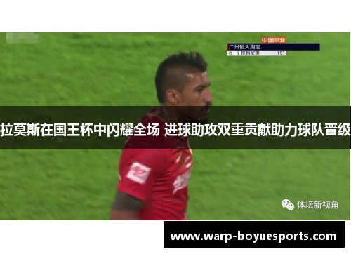 拉莫斯在国王杯中闪耀全场 进球助攻双重贡献助力球队晋级