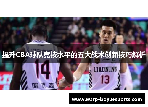 提升CBA球队竞技水平的五大战术创新技巧解析