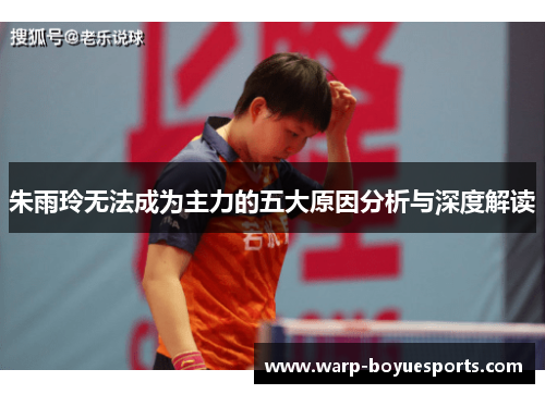 朱雨玲无法成为主力的五大原因分析与深度解读
