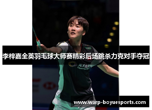 李梓嘉全英羽毛球大师赛精彩后场跳杀力克对手夺冠