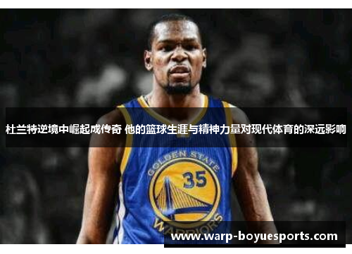 杜兰特逆境中崛起成传奇 他的篮球生涯与精神力量对现代体育的深远影响